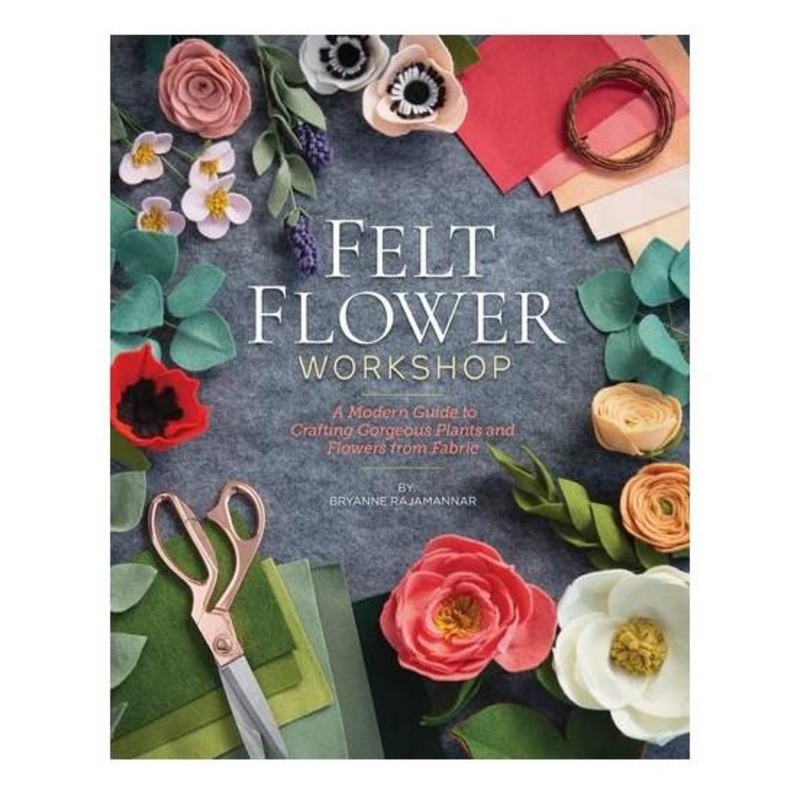 Felt Flower Workshop: A Modern Guide to Crafting Gorgeous Plants & Flowers from Fabric by Bryanne Rajamannar