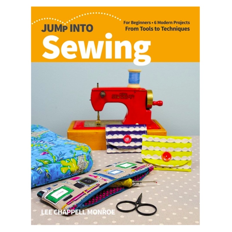 Jump Into Sewing: For Beginners; 6 Modern Projects; From Tools to Techniques by Lee Chappell Monroe