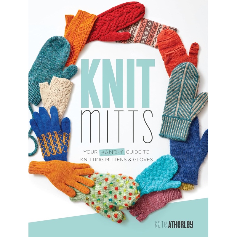 Knit Mitts: Your Hand-y Guide to Knitting Mittens & Gloves - Kate Atherley